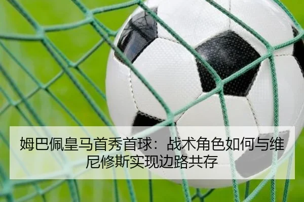 姆巴佩皇马首秀首球：战术角色如何与维尼修斯实现边路共存
