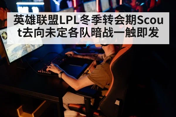 英雄联盟LPL冬季转会期Scout去向未定各队暗战一触即发