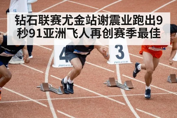 钻石联赛尤金站谢震业跑出9秒91亚洲飞人再创赛季最佳