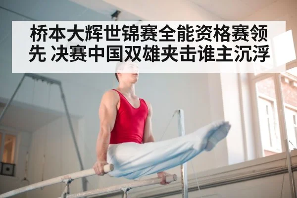 桥本大辉世锦赛全能资格赛领先 决赛中国双雄夹击谁主沉浮
